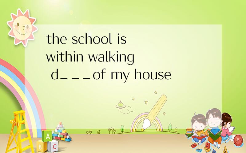 the school is within walking d___of my house