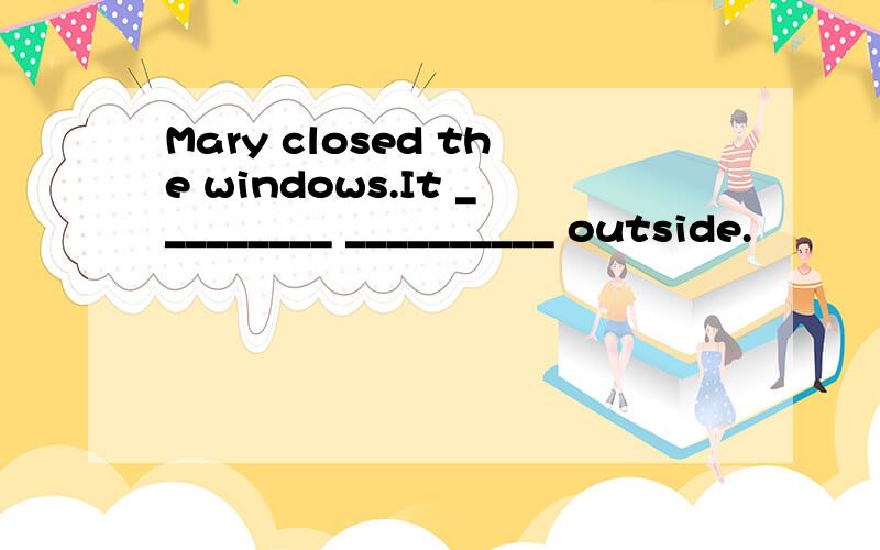 Mary closed the windows.It _________ __________ outside.