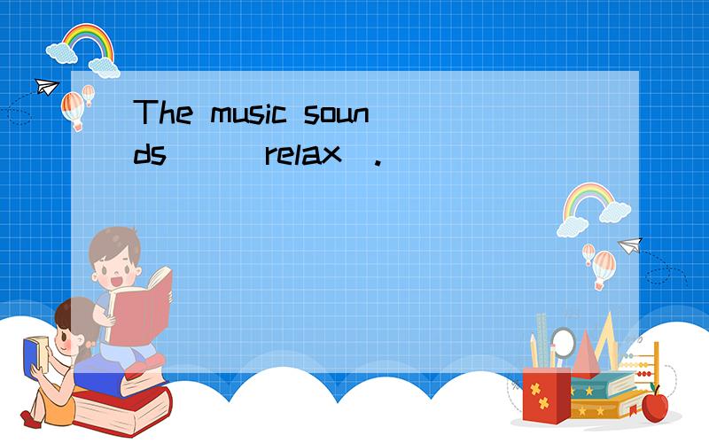 The music sounds__(relax).