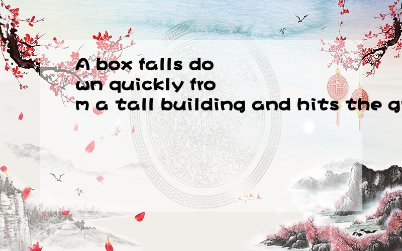 A box falls down quickly from a tall building and hits the ground heavily.翻译