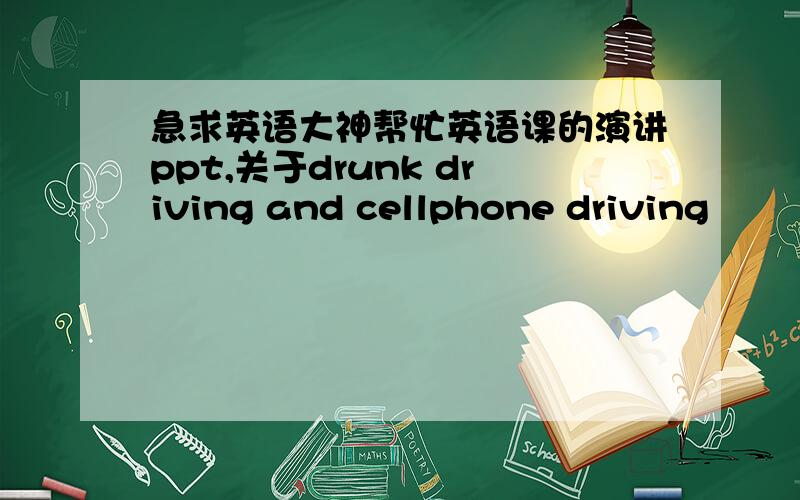 急求英语大神帮忙英语课的演讲ppt,关于drunk driving and cellphone driving