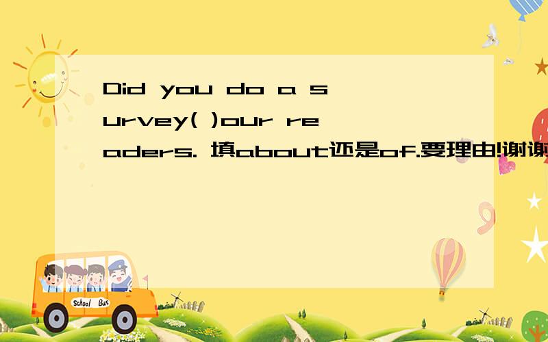 Did you do a survey( )our readers. 填about还是of.要理由!谢谢.