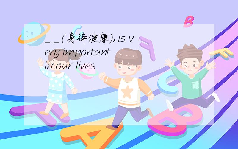 _ _（身体健康),is very important in our lives