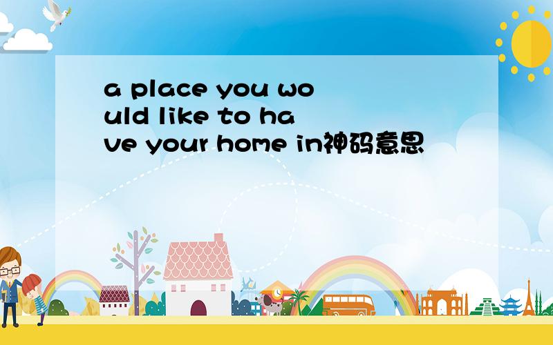a place you would like to have your home in神码意思