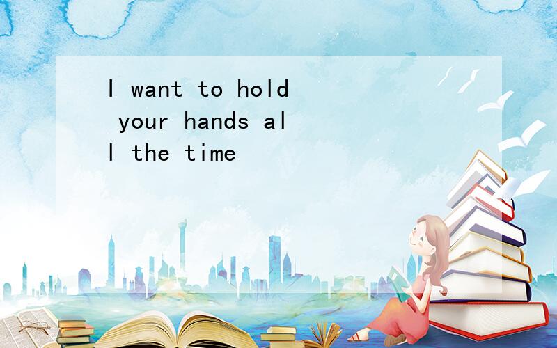 I want to hold your hands all the time
