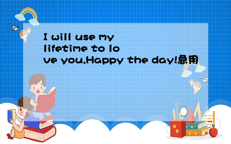 I will use my lifetime to love you,Happy the day!急用