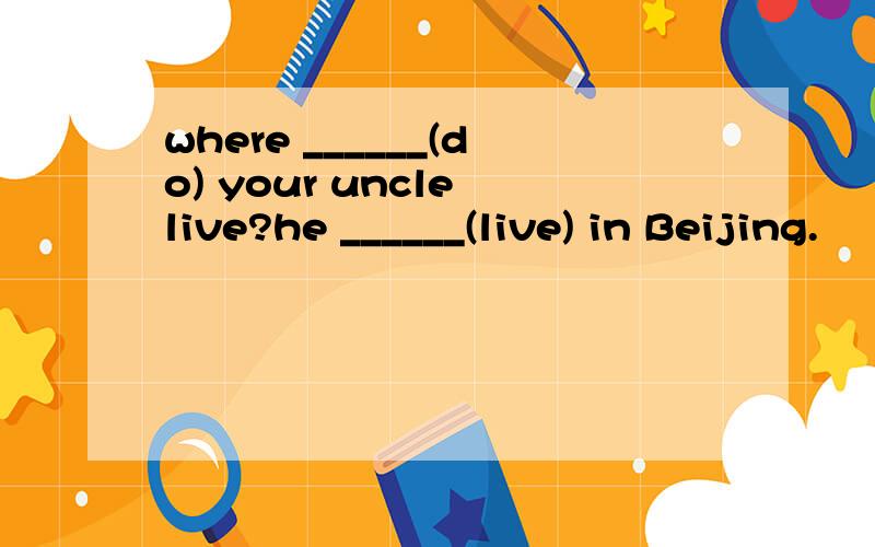 where ______(do) your uncle live?he ______(live) in Beijing.