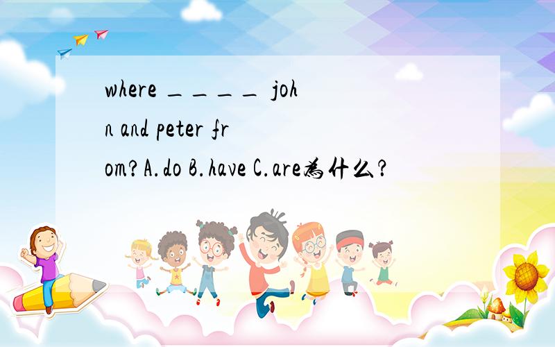 where ____ john and peter from?A.do B.have C.are为什么？