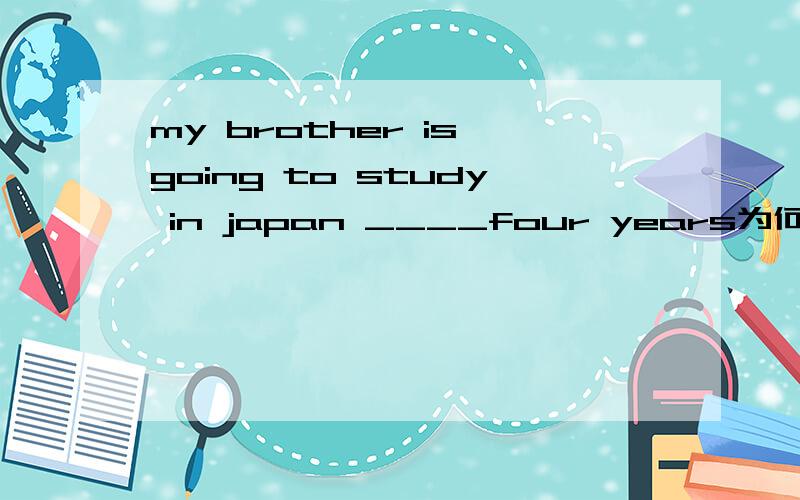 my brother is going to study in japan ____four years为何用for请说明