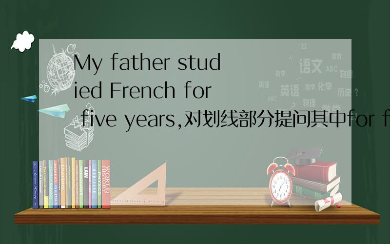 My father studied French for five years,对划线部分提问其中for five years为划线部分