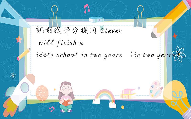 就划线部分提问 Steven will finish middle school in two years （in two years）