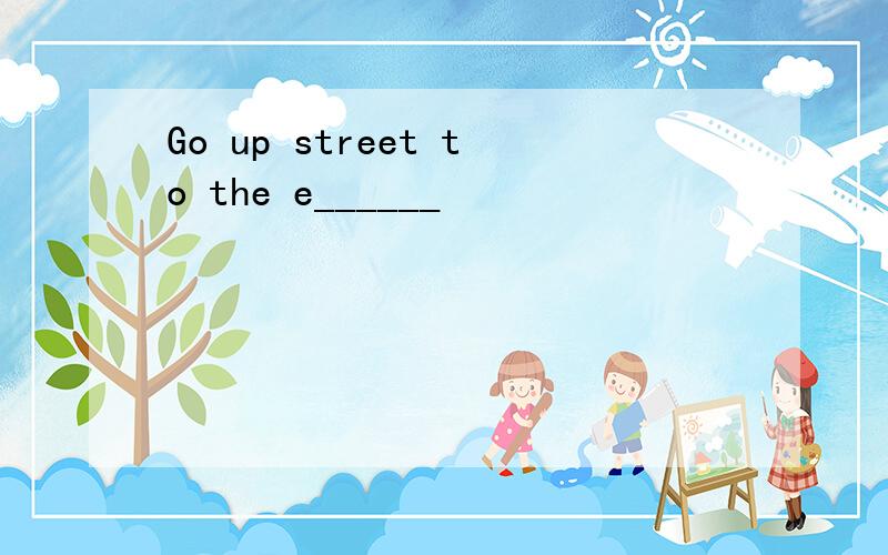 Go up street to the e______