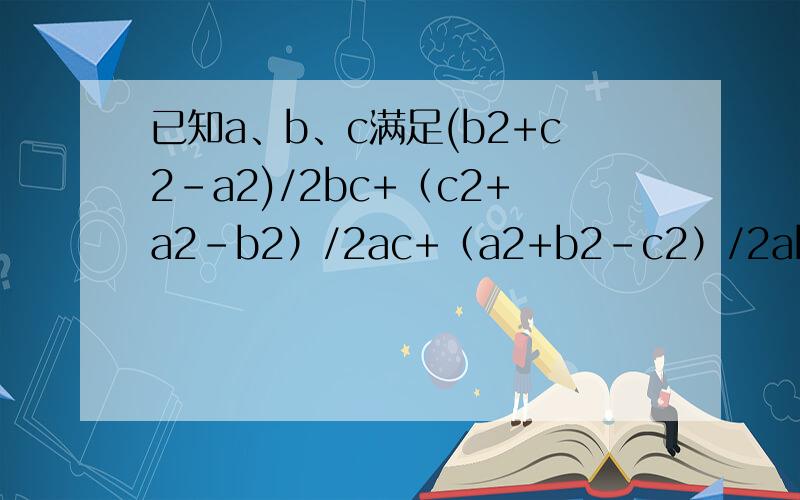 已知a、b、c满足(b2+c2-a2)/2bc+（c2+a2-b2）/2ac+（a2+b2-c2）/2ab=1求证：这三个分数的值两个为1,一个为-1.a、b、c后面的数是指数.