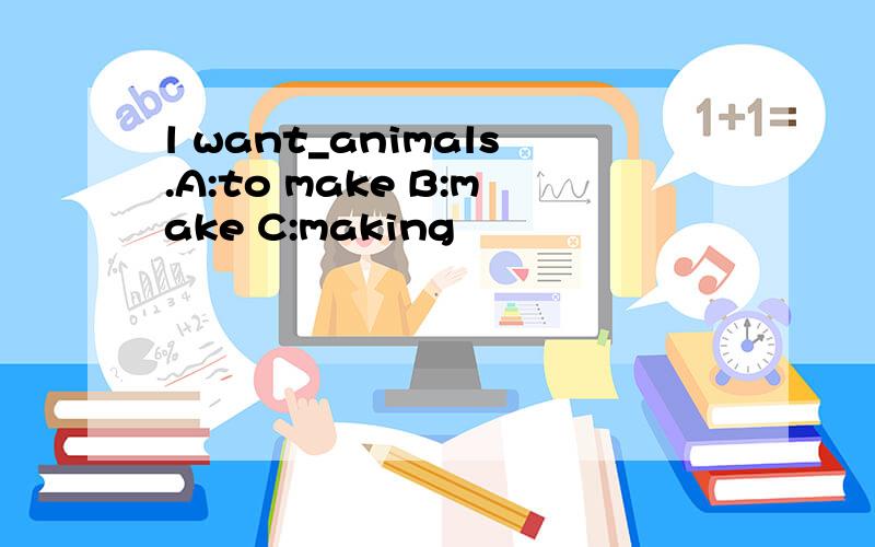 l want_animals.A:to make B:make C:making