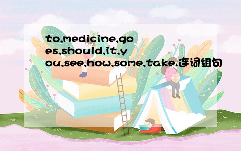 to,medicine,goes,should,it,you,see,how,some,take.连词组句