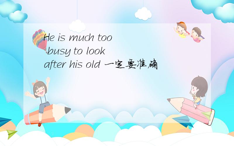 He is much too busy to look after his old 一定要准确