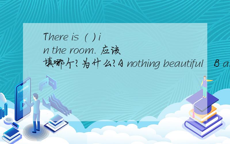 There is ( ) in the room. 应该填哪个?为什么?A nothing beautiful   B anything beautiful