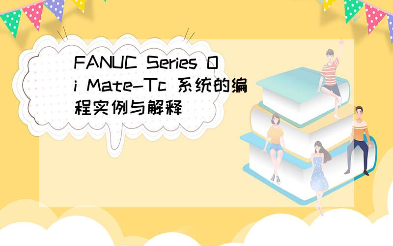 FANUC Series Oi Mate-Tc 系统的编程实例与解释
