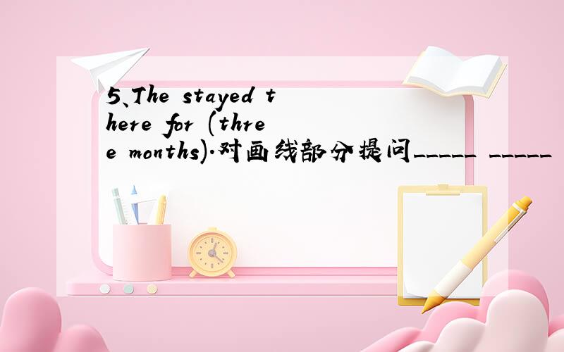 5、The stayed there for (three months).对画线部分提问_____ _____ _____ they ______ there?