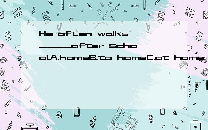 He often walks____after school.A.homeB.to homeC.at home