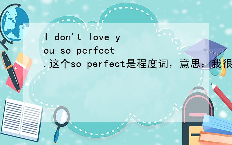 I don't love you so perfect .这个so perfect是程度词，意思：我很不喜欢你还是形容词：我不喜欢你如此的完美？还是都可以？
