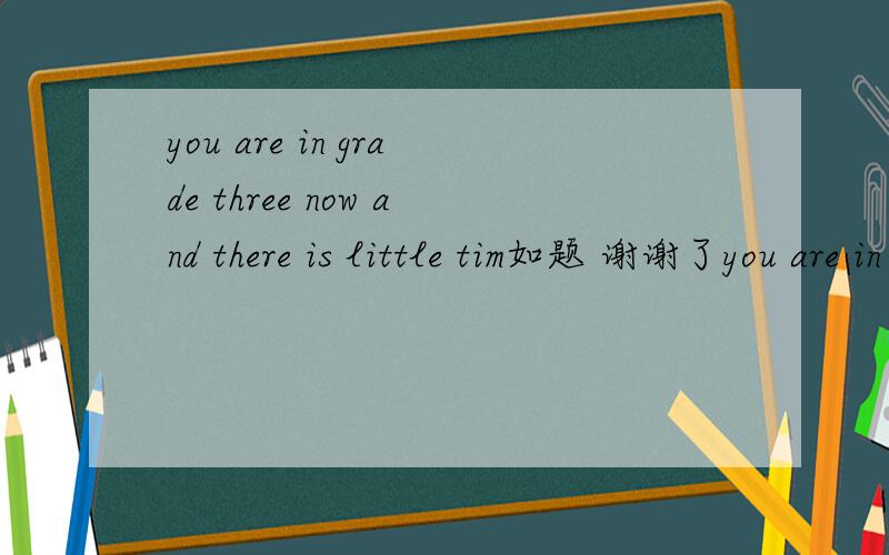you are in grade three now and there is little tim如题 谢谢了you are in grade three now and there is little time left for you to prepasre the 高考这里为什么是 little time我咋觉得是A little time呢?明明还有时间的啊 our food a