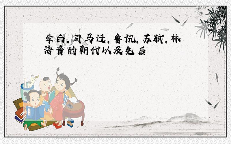 李白,司马迁,鲁讯,苏轼,林海音的朝代以及先后