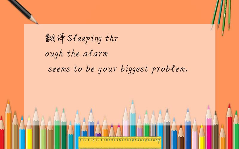 翻译Sleeping through the alarm seems to be your biggest problem.