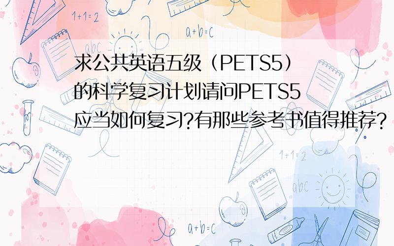 求公共英语五级（PETS5）的科学复习计划请问PETS5应当如何复习?有那些参考书值得推荐?