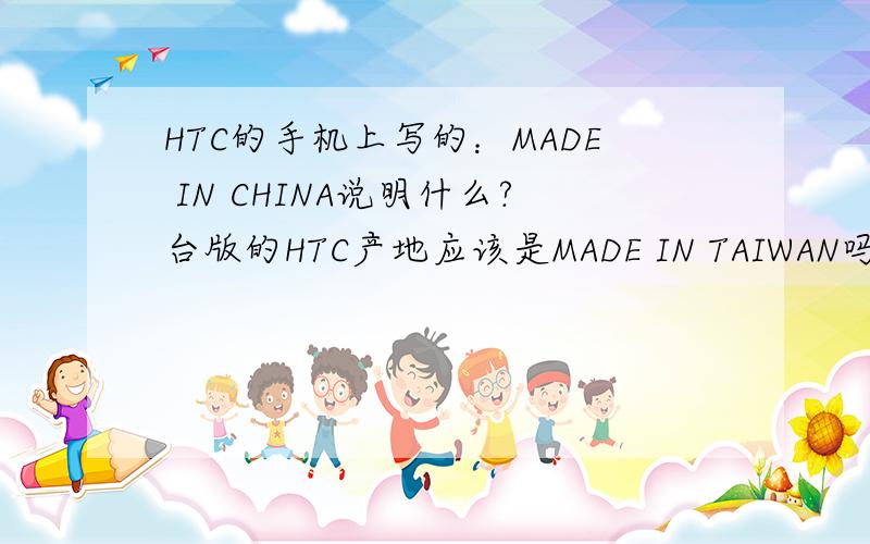 HTC的手机上写的：MADE IN CHINA说明什么?台版的HTC产地应该是MADE IN TAIWAN吗?