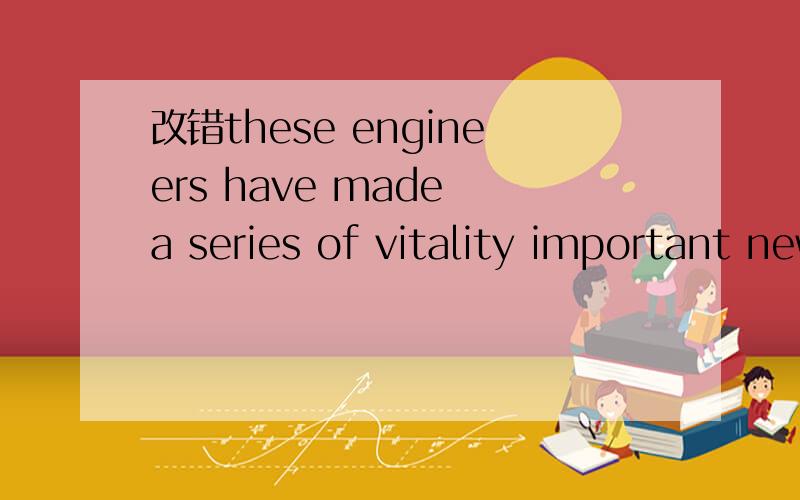 改错these engineers have made a series of vitality important new innovations in industrythese engineers have made(A) a series of(B) vitality (C)important new innovations(D) in industry