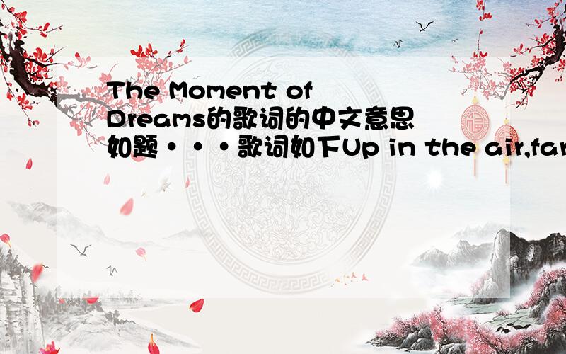 The Moment of Dreams的歌词的中文意思如题···歌词如下Up in the air,far away from here Looking for a way,never ending pain And time after time passing by,all the same Every step you take seems all in vain So why are there such hard road