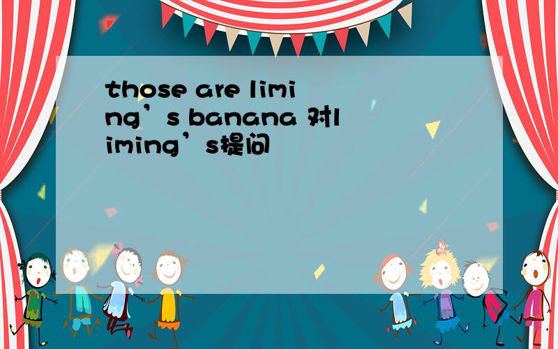 those are liming’s banana 对liming’s提问
