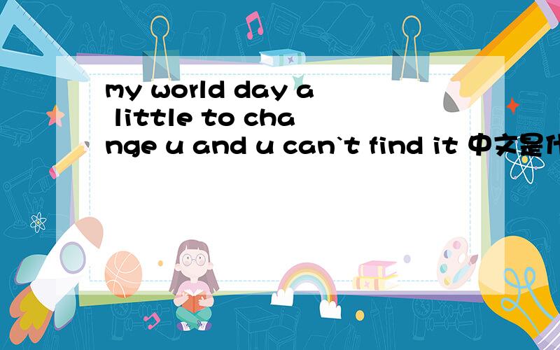 my world day a little to change u and u can`t find it 中文是什么意识啊?