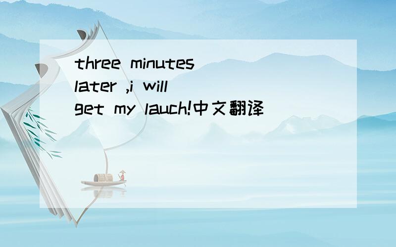 three minutes later ,i will get my lauch!中文翻译