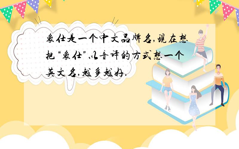 象仕是一个中文品牌名,现在想把“象仕”以音译的方式想一个英文名,越多越好.