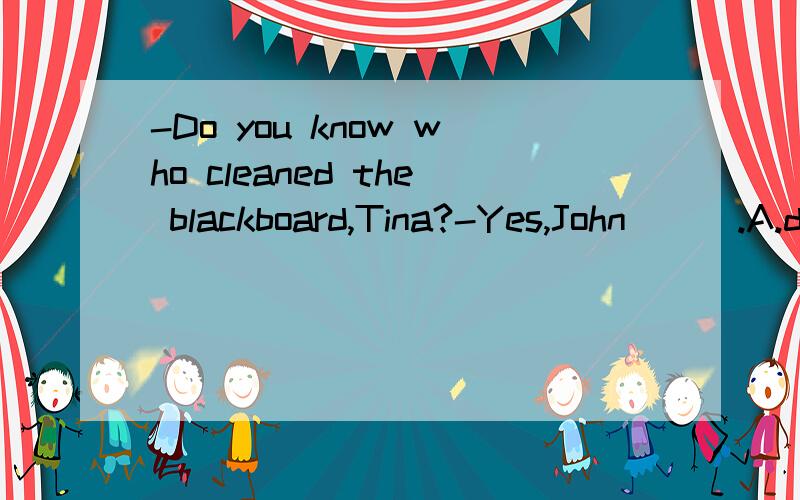 -Do you know who cleaned the blackboard,Tina?-Yes,John___.A.do B.does C.did答案选择的是B 为什么?为什么不是C?