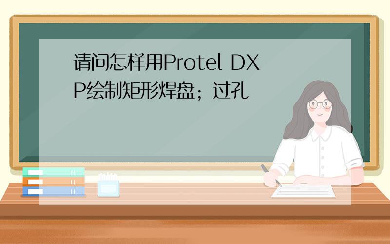请问怎样用Protel DXP绘制矩形焊盘；过孔