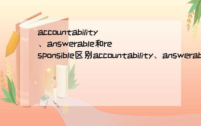 accountability、answerable和responsible区别accountability、answerable和responsible都是负责任的意思,到底有何区别?