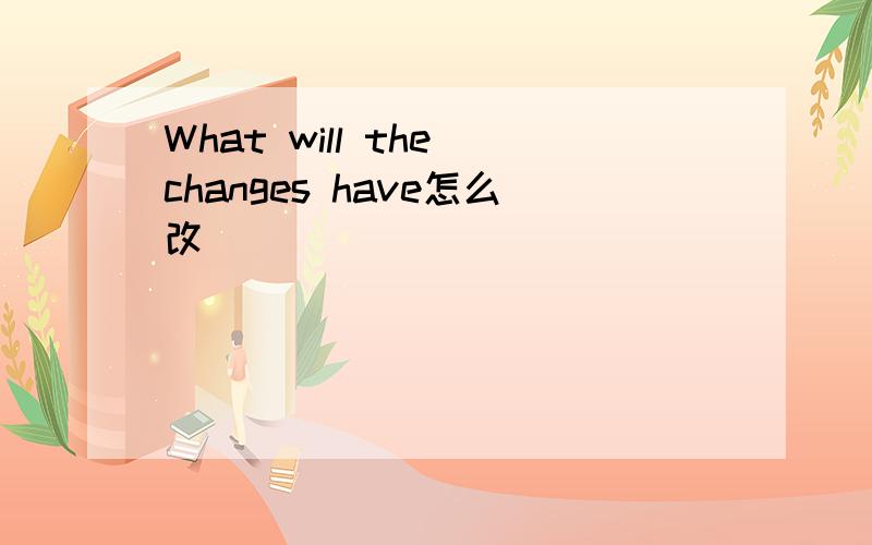 What will the changes have怎么改
