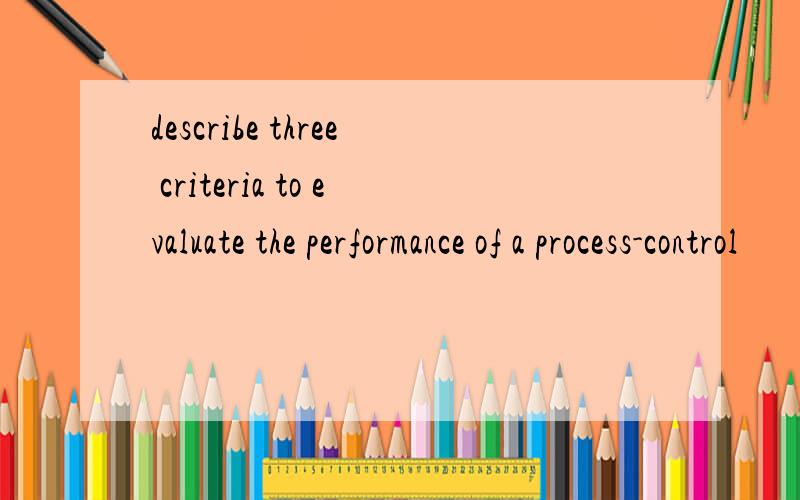 describe three criteria to evaluate the performance of a process-control