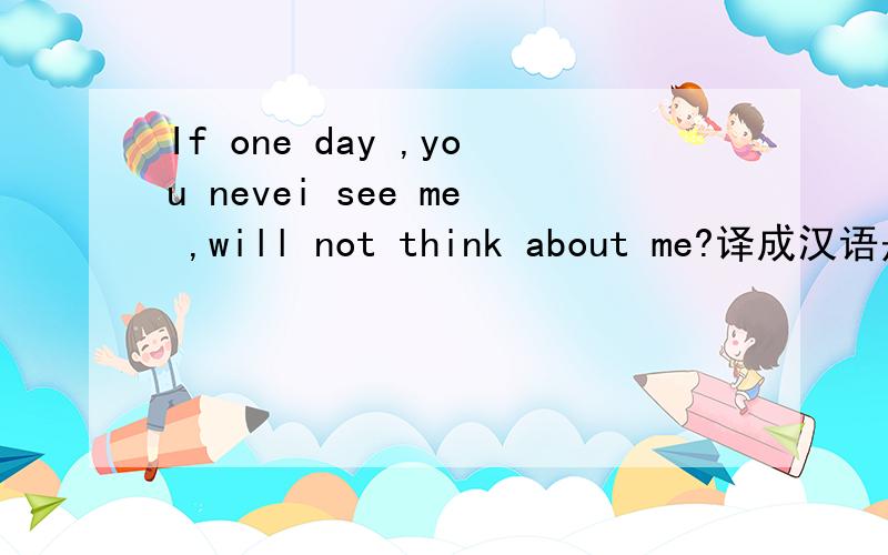 If one day ,you nevei see me ,will not think about me?译成汉语是什么