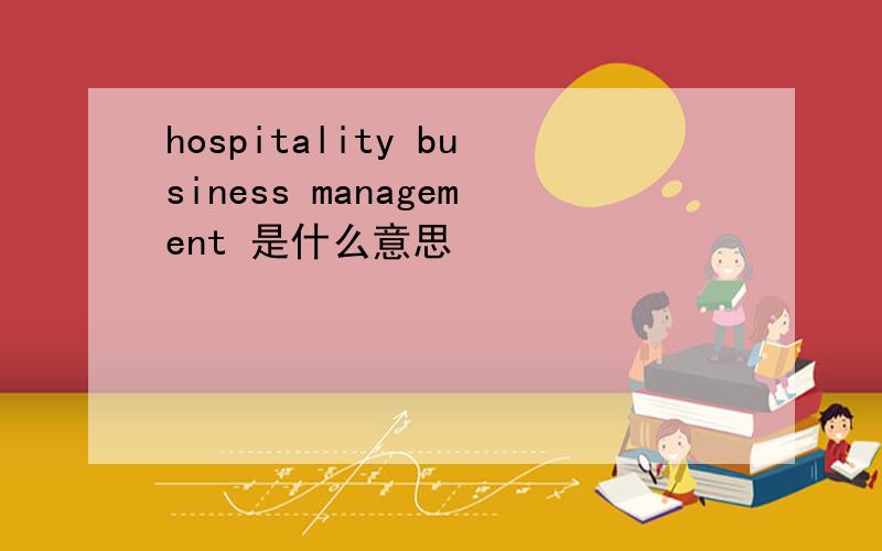 hospitality business management 是什么意思