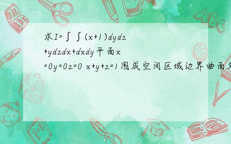 求I=∫∫(x+1)dydz+ydzdx+dxdy平面x=0y=0z=0 x+y+z=1围成空间区域边界曲面外侧