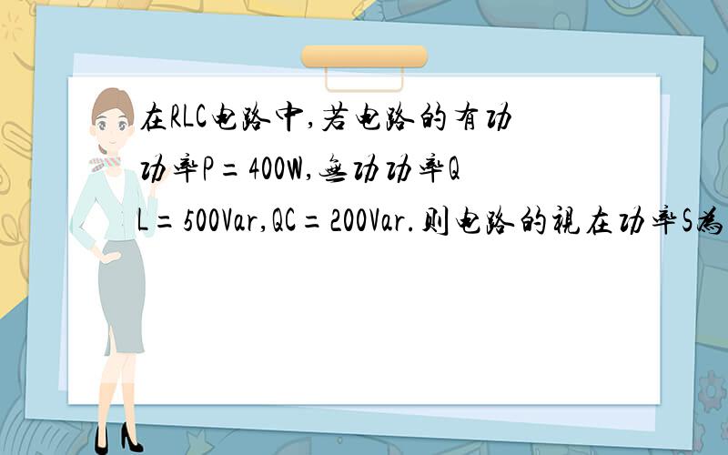 在RLC电路中,若电路的有功功率P=400W,无功功率QL=500Var,QC=200Var.则电路的视在功率S为（ ）A．S=500VA B．S=700VA C．S=806VA D．S=1100VA