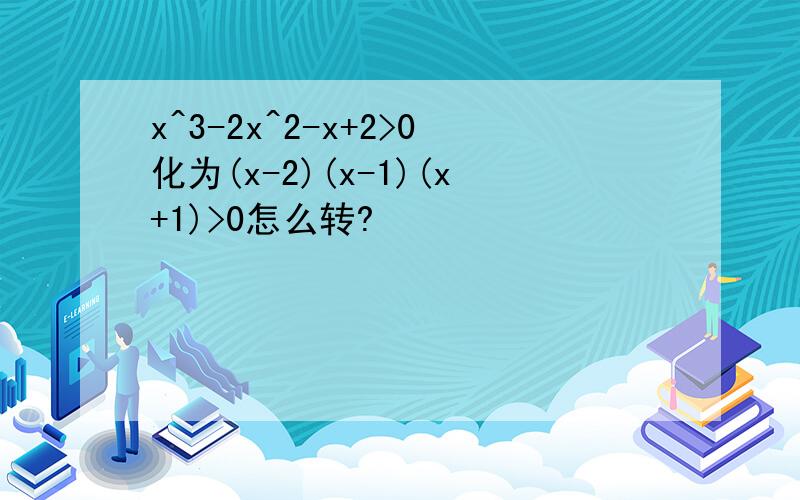 x^3-2x^2-x+2>0化为(x-2)(x-1)(x+1)>0怎么转?