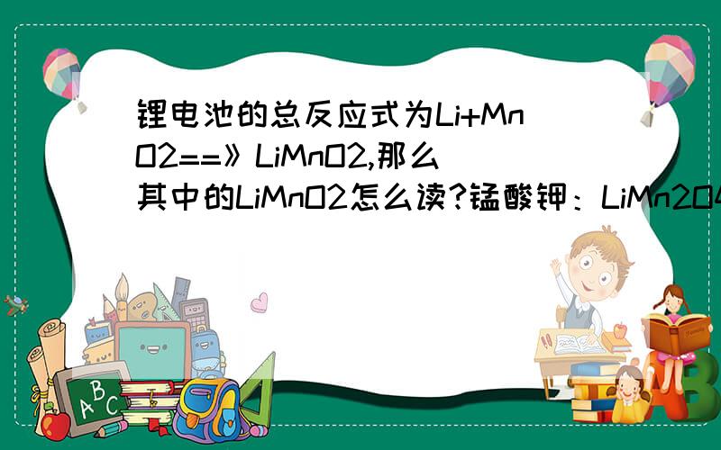 锂电池的总反应式为Li+MnO2==》LiMnO2,那么其中的LiMnO2怎么读?锰酸钾：LiMn2O4所以LiMnO2不是锰酸钾那么他读什么呢?我再说一遍！锰酸钾是LiMn2O4！不是LiMnO2！