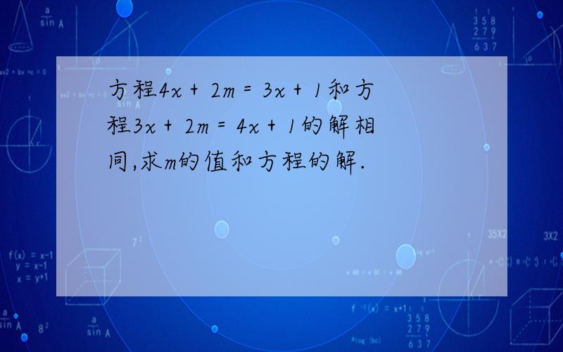 方程4x＋2m＝3x＋1和方程3x＋2m＝4x＋1的解相同,求m的值和方程的解.