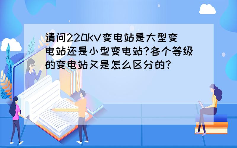 请问220KV变电站是大型变电站还是小型变电站?各个等级的变电站又是怎么区分的?