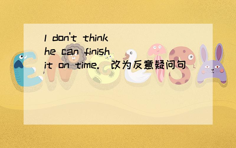 l don't think he can finish it on time.（改为反意疑问句）
